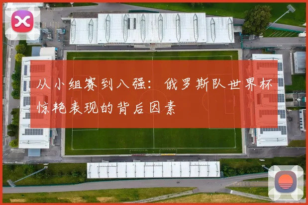 从小组赛到八强：俄罗斯队世界杯惊艳表现的背后因素