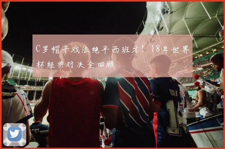C罗帽子戏法绝平西班牙！18年世界杯经典对决全回顾